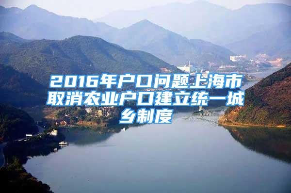 2016年户口问题上海市取消农业户口建立统一城乡制度