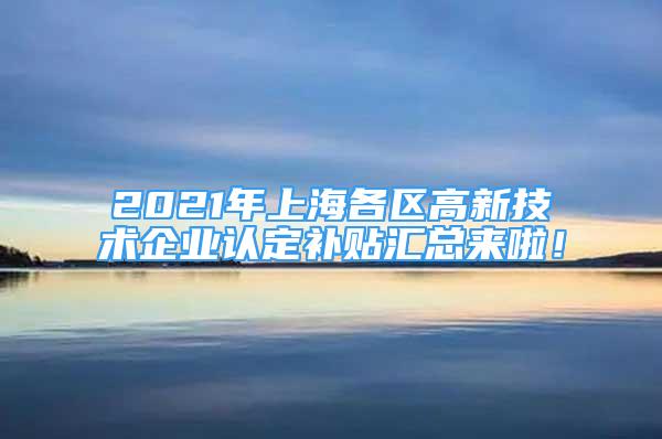 2021年上海各区高新技术企业认定补贴汇总来啦！