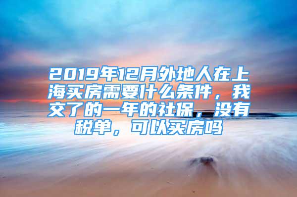 2019年12月外地人在上海买房需要什么条件，我交了的一年的社保，没有税单，可以买房吗
