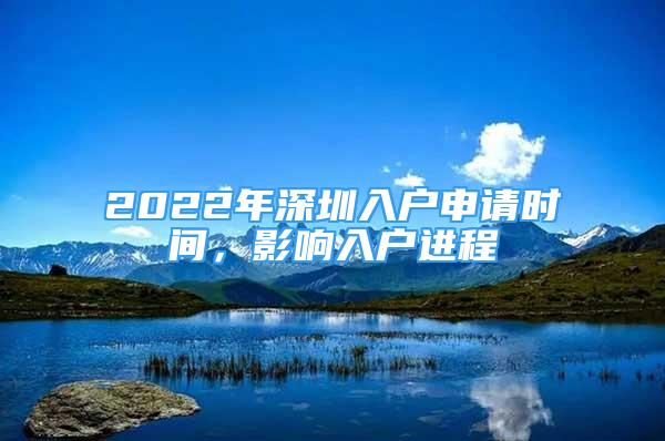 2022年深圳入户申请时间，影响入户进程