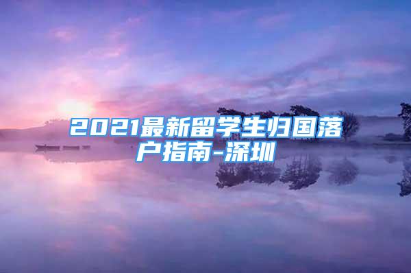 2021最新留学生归国落户指南-深圳