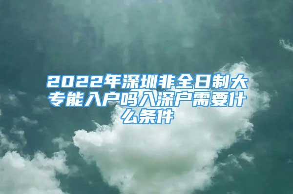 2022年深圳非全日制大专能入户吗入深户需要什么条件