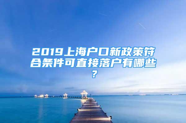 2019上海户口新政策符合条件可直接落户有哪些？