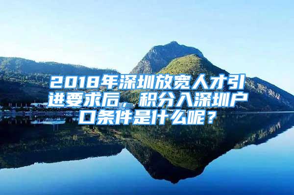 2018年深圳放宽人才引进要求后，积分入深圳户口条件是什么呢？