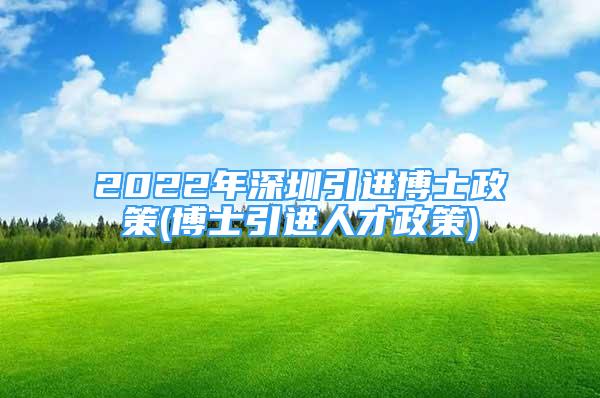 2022年深圳引进博士政策(博士引进人才政策)
