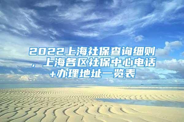 2022上海社保查询细则，上海各区社保中心电话+办理地址一览表
