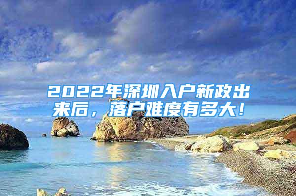 2022年深圳入户新政出来后，落户难度有多大！