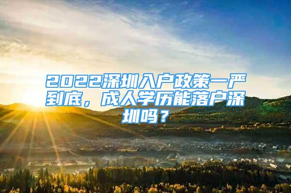 2022深圳入户政策一严到底，成人学历能落户深圳吗？