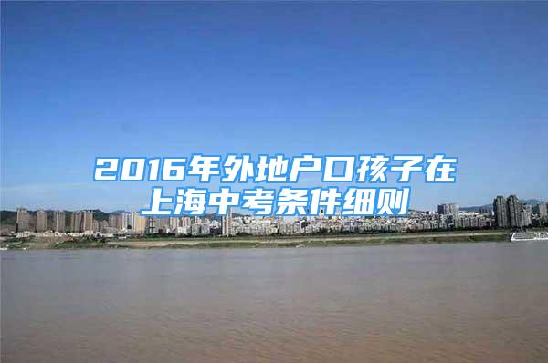 2016年外地户口孩子在上海中考条件细则