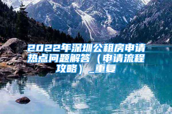 2022年深圳公租房申请热点问题解答（申请流程攻略）_重复