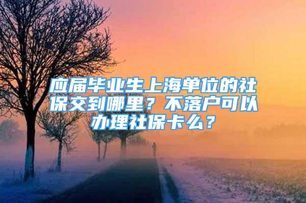 应届毕业生上海单位的社保交到哪里？不落户可以办理社保卡么？