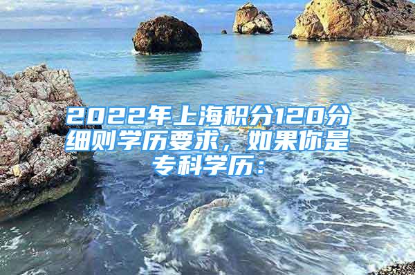 2022年上海积分120分细则学历要求，如果你是专科学历：