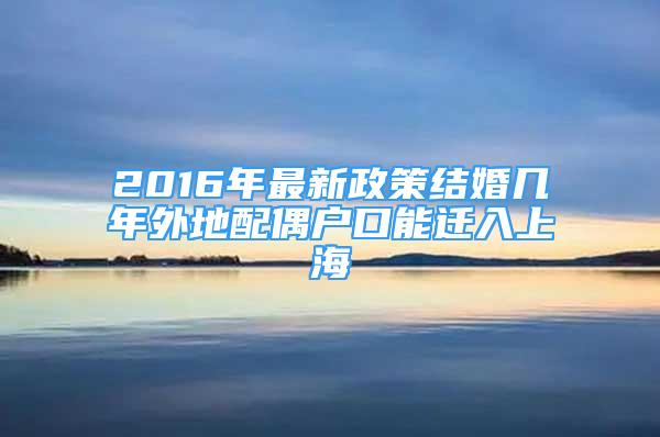 2016年最新政策结婚几年外地配偶户口能迁入上海