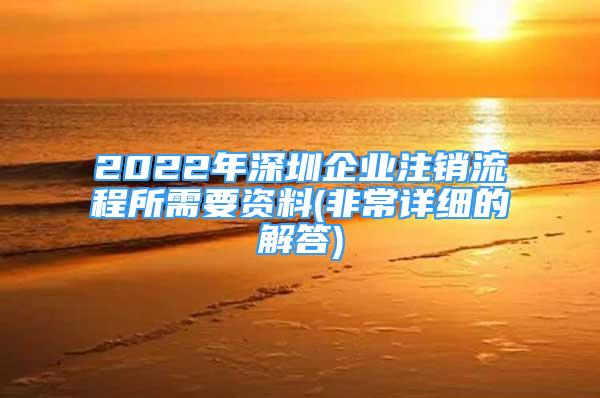 2022年深圳企业注销流程所需要资料(非常详细的解答)