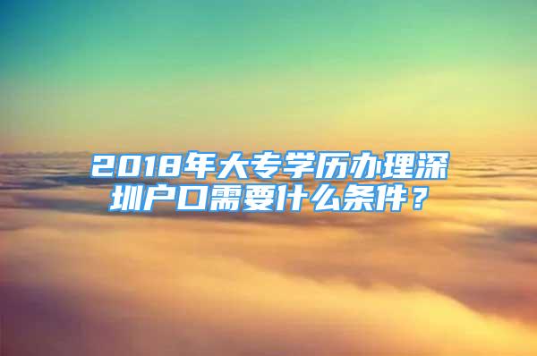 2018年大专学历办理深圳户口需要什么条件？