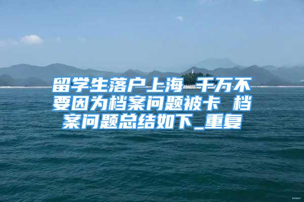 留学生落户上海 千万不要因为档案问题被卡 档案问题总结如下_重复