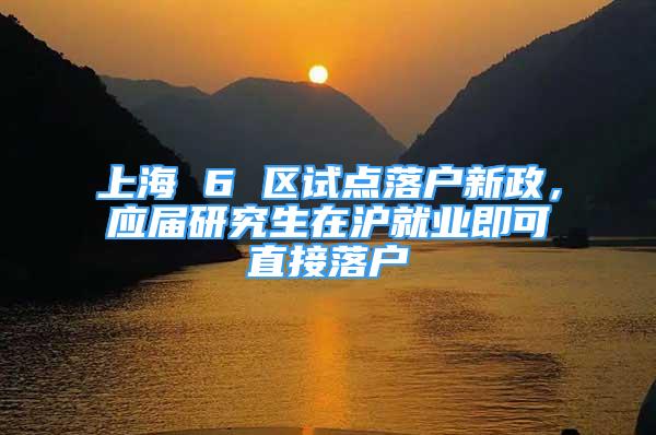 上海 6 区试点落户新政，应届研究生在沪就业即可直接落户