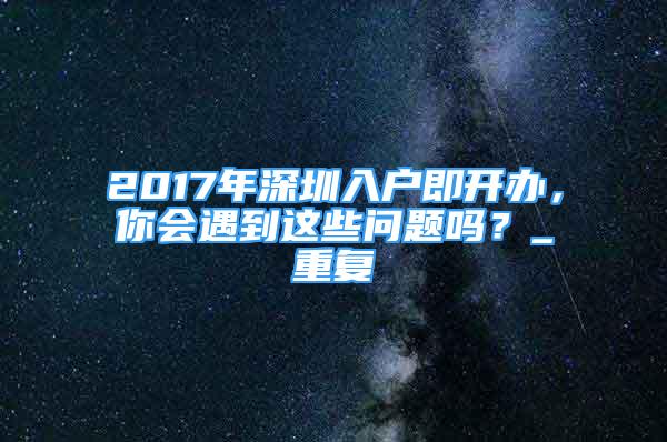 2017年深圳入户即开办，你会遇到这些问题吗？_重复