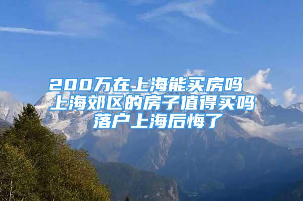 200万在上海能买房吗 上海郊区的房子值得买吗 落户上海后悔了