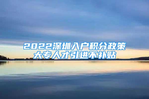 2022深圳入户积分政策大专人才引进不补贴