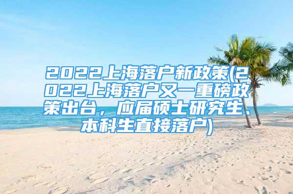 2022上海落户新政策(2022上海落户又一重磅政策出台，应届硕士研究生、本科生直接落户)