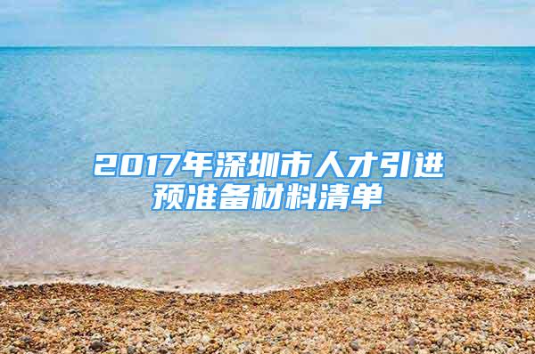 2017年深圳市人才引进预准备材料清单