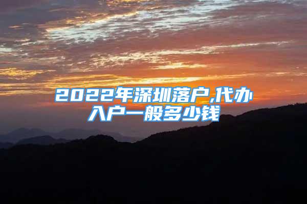 2022年深圳落户,代办入户一般多少钱