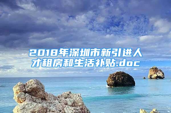 2018年深圳市新引进人才租房和生活补贴.doc