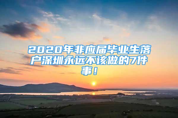 2020年非应届毕业生落户深圳永远不该做的7件事！