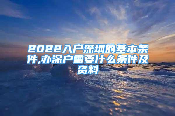 2022入户深圳的基本条件,办深户需要什么条件及资料