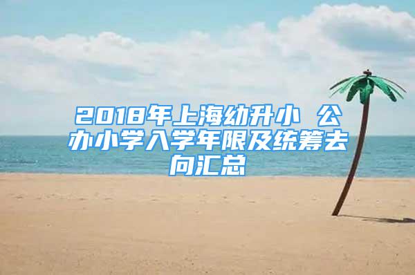2018年上海幼升小 公办小学入学年限及统筹去向汇总