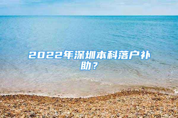 2022年深圳本科落户补助？