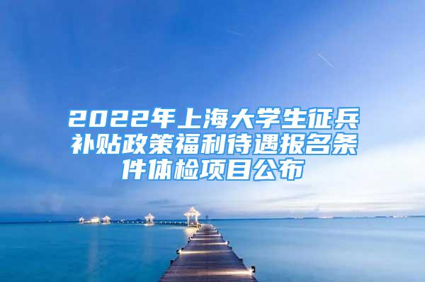 2022年上海大学生征兵补贴政策福利待遇报名条件体检项目公布