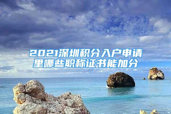 2021深圳积分入户申请里哪些职称证书能加分