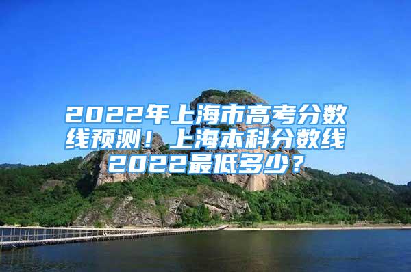 2022年上海市高考分数线预测！上海本科分数线2022最低多少？