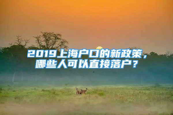 2019上海户口的新政策，哪些人可以直接落户？