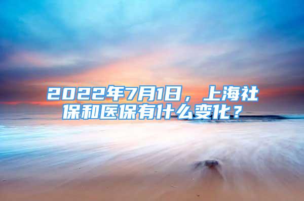 2022年7月1日，上海社保和医保有什么变化？