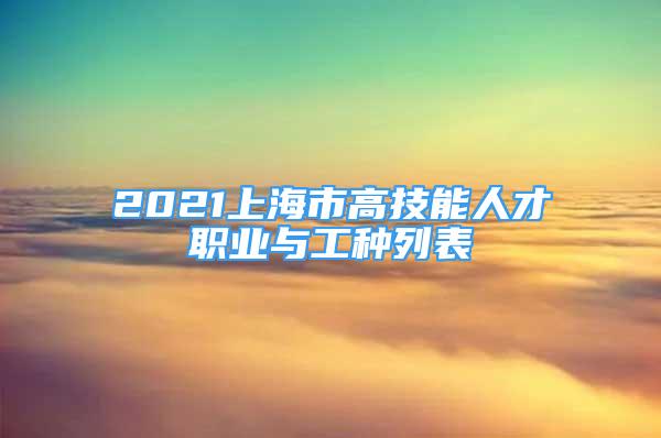 2021上海市高技能人才职业与工种列表