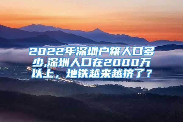 2022年深圳户籍人口多少,深圳人口在2000万以上，地铁越来越挤了？