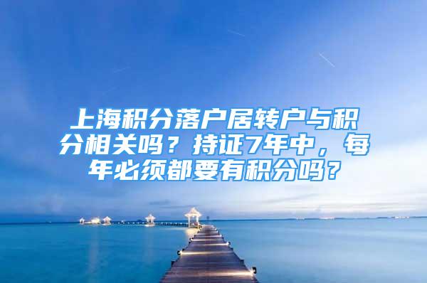 上海积分落户居转户与积分相关吗？持证7年中，每年必须都要有积分吗？