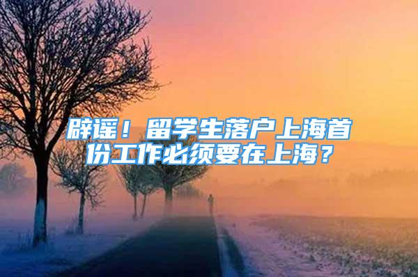 辟谣！留学生落户上海首份工作必须要在上海？