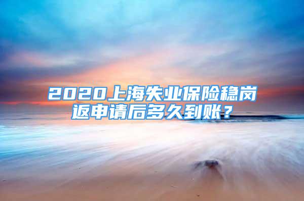 2020上海失业保险稳岗返申请后多久到账？