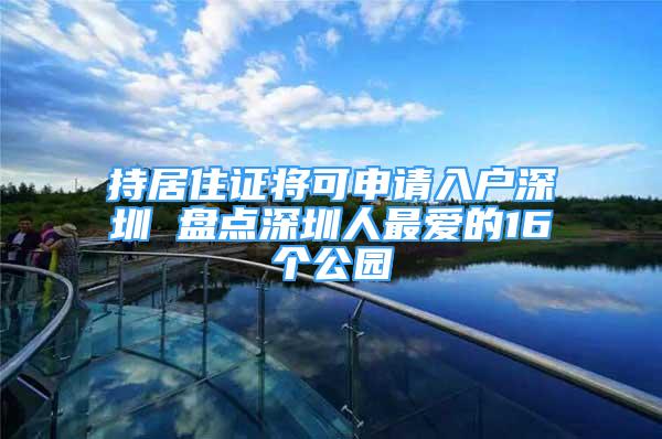 持居住证将可申请入户深圳 盘点深圳人最爱的16个公园