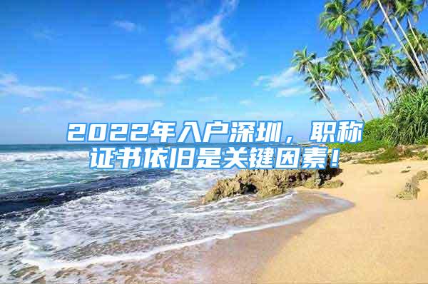 2022年入户深圳，职称证书依旧是关键因素！