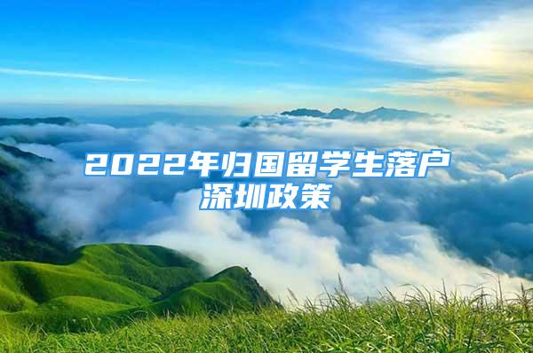 2022年归国留学生落户深圳政策