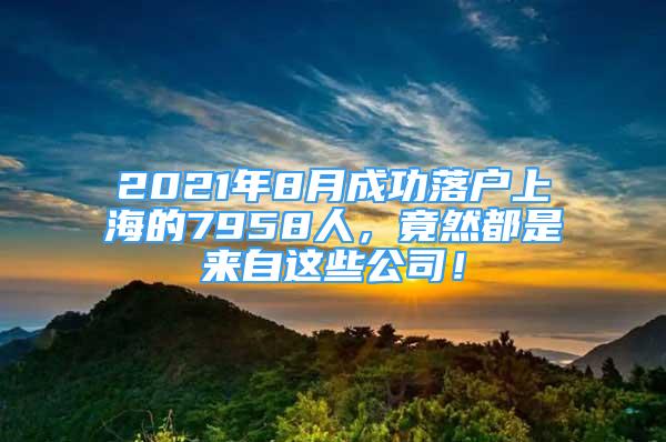 2021年8月成功落户上海的7958人，竟然都是来自这些公司！