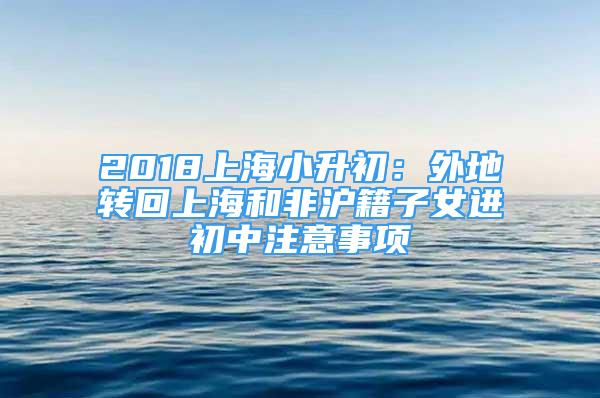 2018上海小升初：外地转回上海和非沪籍子女进初中注意事项