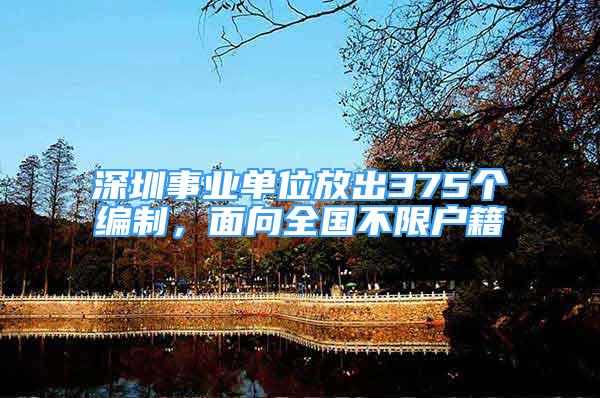深圳事业单位放出375个编制，面向全国不限户籍