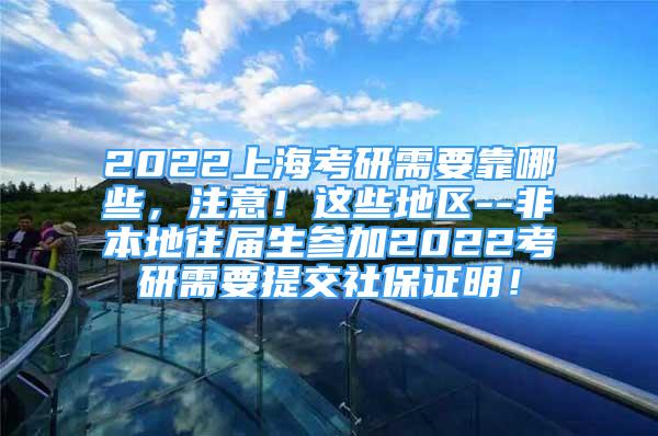 2022上海考研需要靠哪些，注意！这些地区--非本地往届生参加2022考研需要提交社保证明！