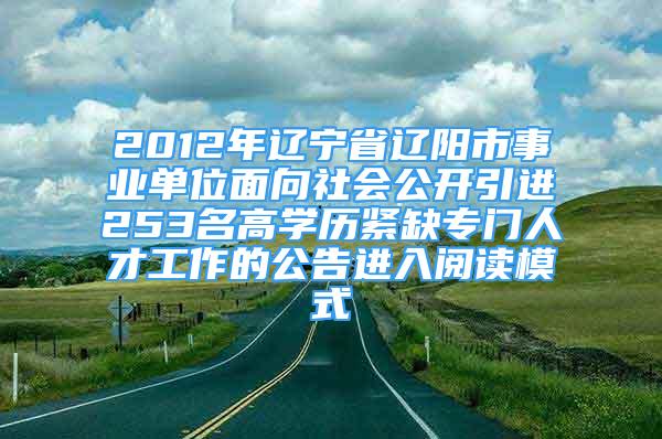 2012年辽宁省辽阳市事业单位面向社会公开引进253名高学历紧缺专门人才工作的公告进入阅读模式